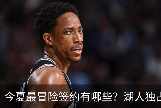 今夏最冒险签约有哪些？湖人独占三席吹杨顶薪离谱