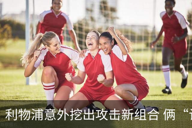 利物浦意外挖出攻击新组合 俩“计划外”球员一战成奇兵