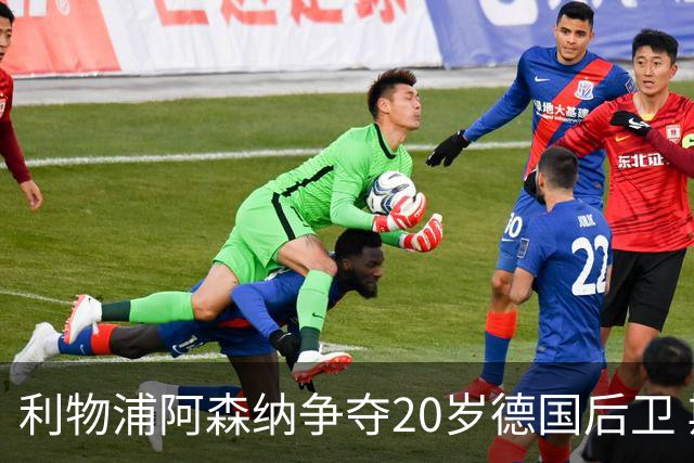 利物浦阿森纳争夺20岁德国后卫 斯图加特标价5500万欧
