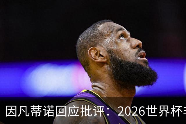因凡蒂诺回应批评：2026世界杯非常完美 你们在散布仇恨