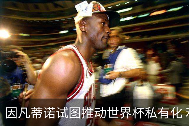 因凡蒂诺试图推动世界杯私有化 利益团体涉及特朗普家族