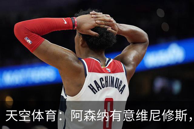 天空体育：阿森纳有意维尼修斯，若续约不成皇马可能愿意放人