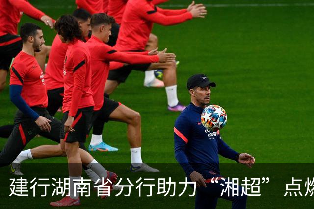 建行湖南省分行助力“湘超”点燃三湘足球热情