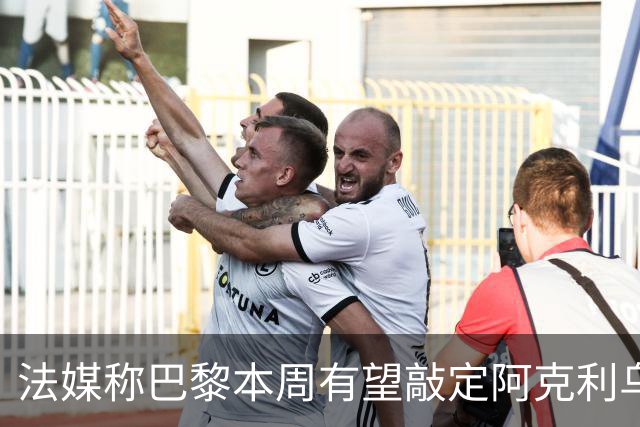 法媒称巴黎本周有望敲定阿克利乌什，利物浦恐失去心仪法国前锋