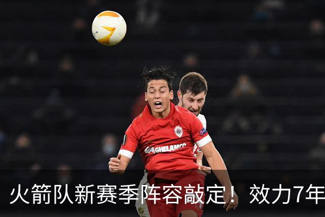 火箭队新赛季阵容敲定！效力7年，队史第15人！正式签约！