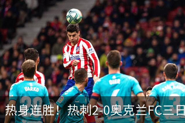 热身连胜！热刺2-0奥克兰FC三日后将战悉尼 斯卡利特里沙利松破门