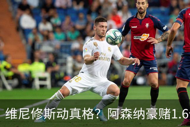 维尼修斯动真格？阿森纳豪赌1.6亿，皇马更衣室早已乱成一锅粥
