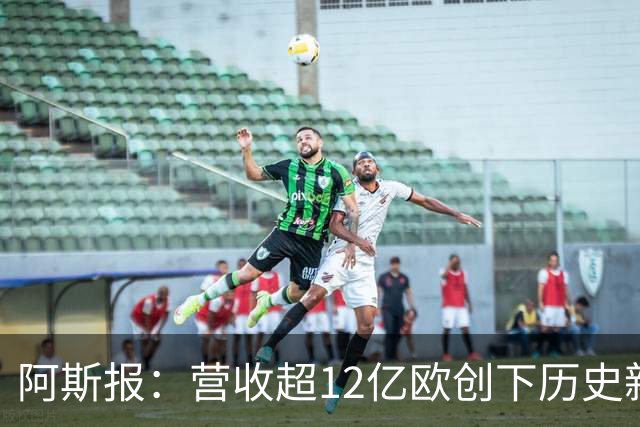 阿斯报：营收超12亿欧创下历史新高！皇马商业战略取得巨大成功