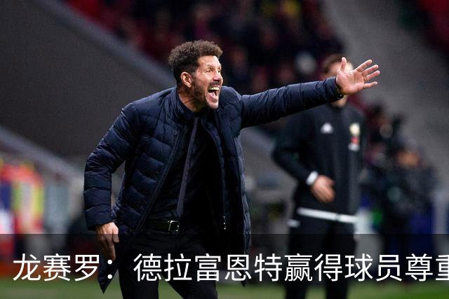 龙赛罗：德拉富恩特赢得球员尊重，他向全队证明没有人不可动摇