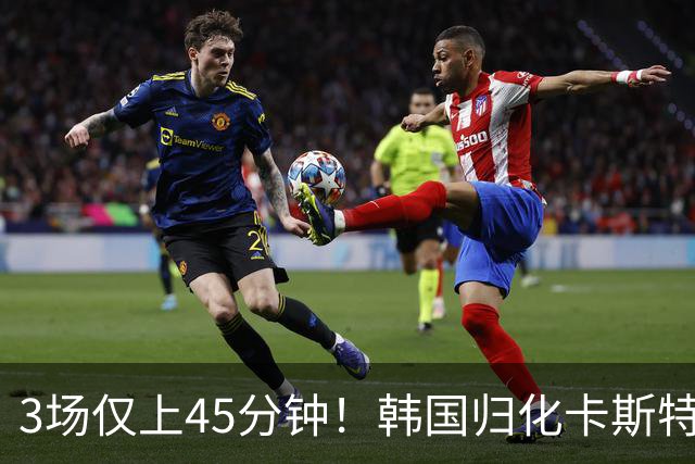 3场仅上45分钟！韩国归化卡斯特罗普:世界杯上不了场还很难见家人