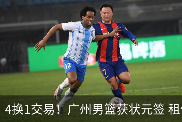4换1交易！广州男篮获状元签 租借刘文科+首轮签+次轮签+现金去四川