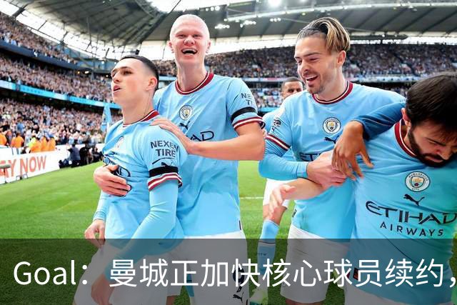 Goal：曼城正加快核心球员续约，防止再出现像罗德里那样局面