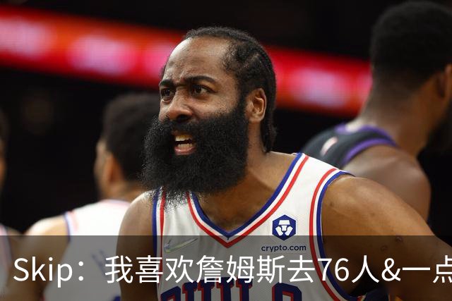 Skip：我喜欢詹姆斯去76人&一点也不怪他 X因素是恩比德能否健康